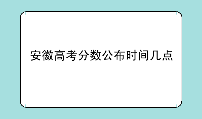 安徽高考分数公布时间几点