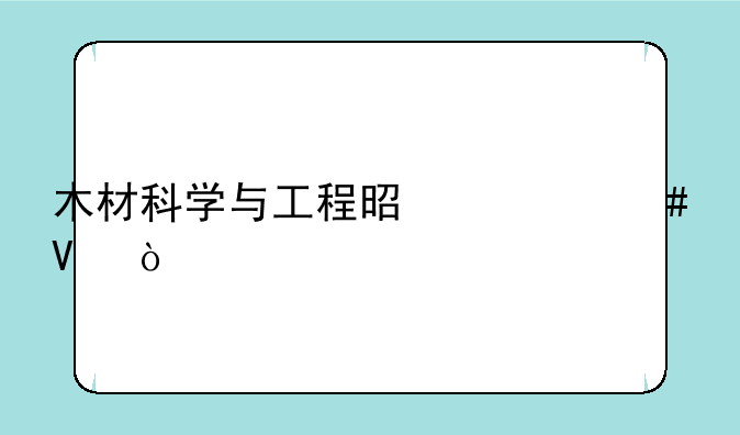 木材科学与工程是什么啊？