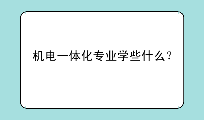机电一体化专业学些什么？
