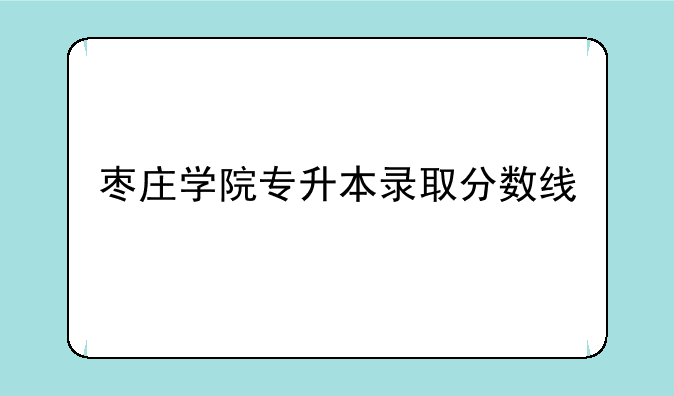 枣庄学院专升本录取分数线