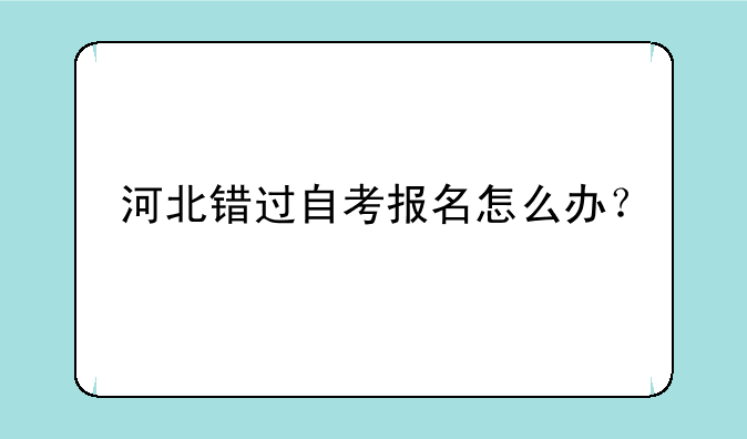 河北错过自考报名怎么办？