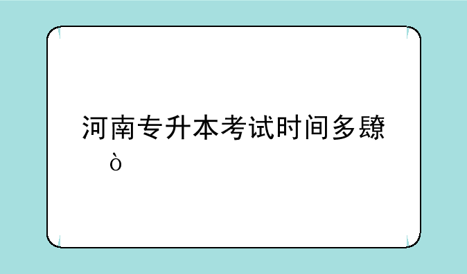 河南专升本考试时间多长？