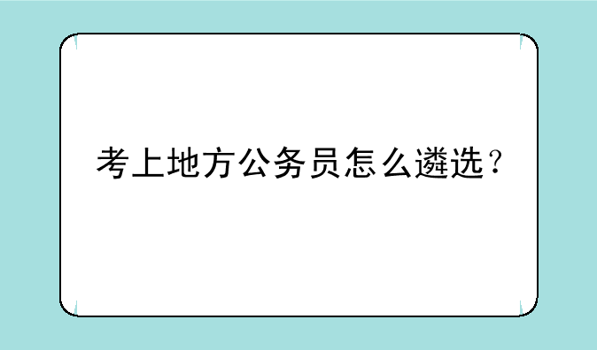 考上地方公务员怎么遴选？