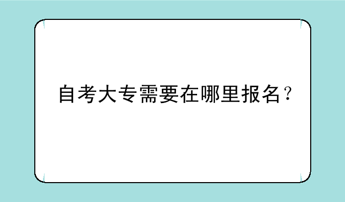 自考大专需要在哪里报名？