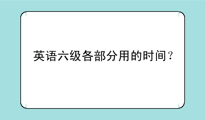 英语六级各部分用的时间？