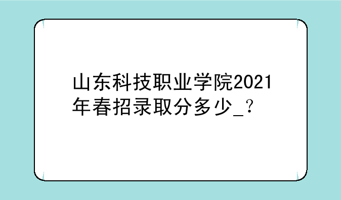 山东科技职业学院2021年春招录取分多少_？