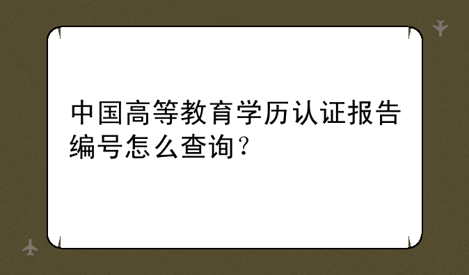 中国高等教育学历认证报告编号怎么查询？