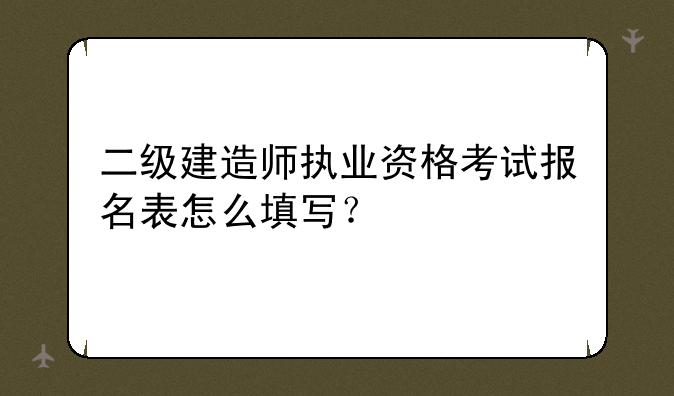 二级建造师执业资格考试报名表怎么填写？