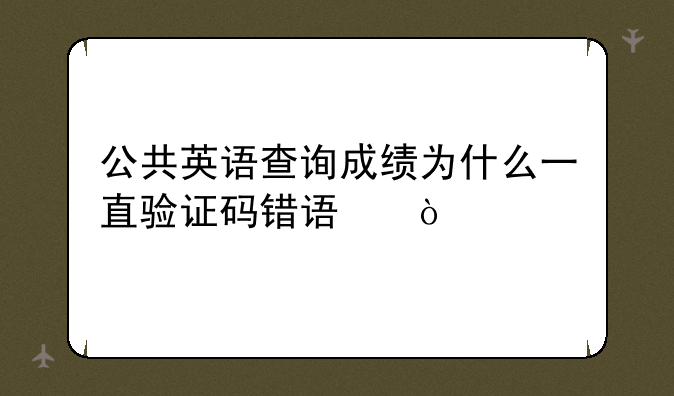 公共英语查询成绩为什么一直验证码错误？