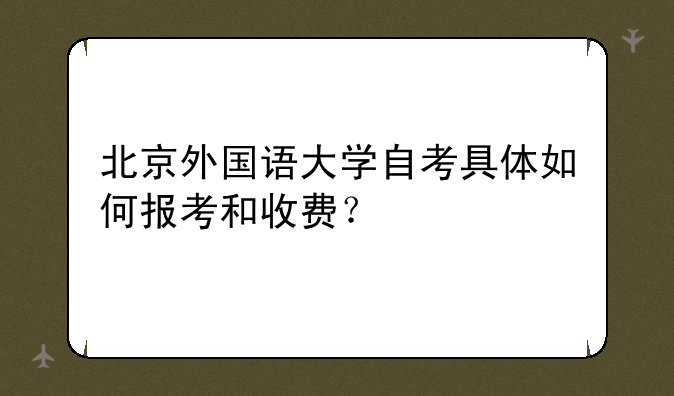 北京外国语大学自考具体如何报考和收费？
