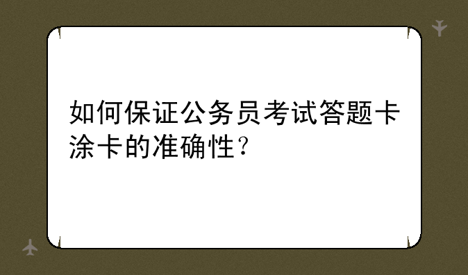 如何保证公务员考试答题卡涂卡的准确性？