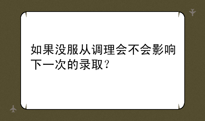 如果没服从调理会不会影响下一次的录取？
