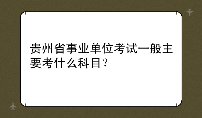 贵州省事业单位考试一般主要考什么科目？