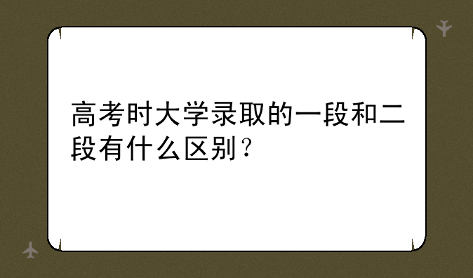 高考时大学录取的一段和二段有什么区别？