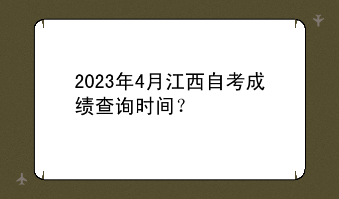 2023年4月江西自考成绩查询时间？