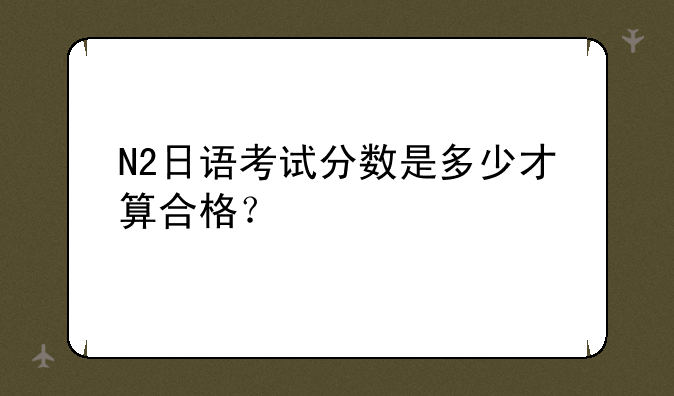 N2日语考试分数是多少才算合格？