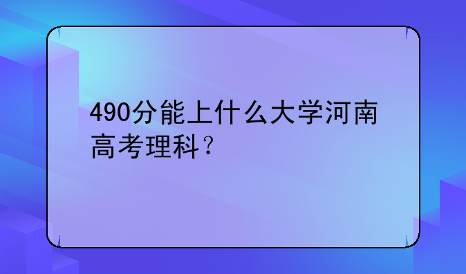 490分能上什么大学河南高考理科？