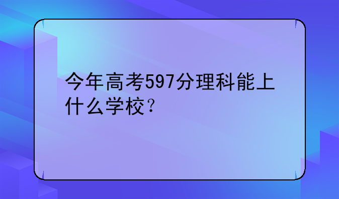 今年高考597分理科能上什么学校？