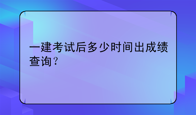 一建考试后多少时间出成绩查询？