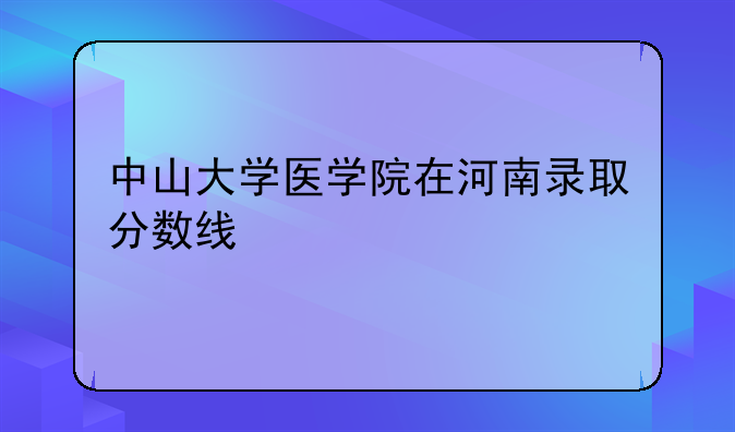 中山大学医学院在河南录取分数线
