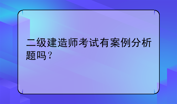 二级建造师考试有案例分析题吗？