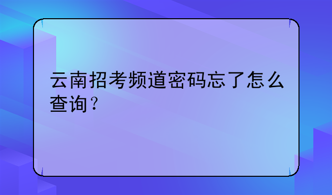 云南招考频道密码忘了怎么查询？