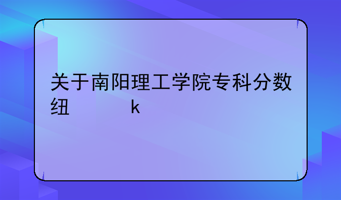 关于南阳理工学院专科分数线多少