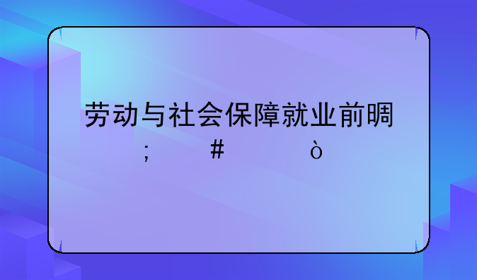 劳动与社会保障就业前景怎么样？