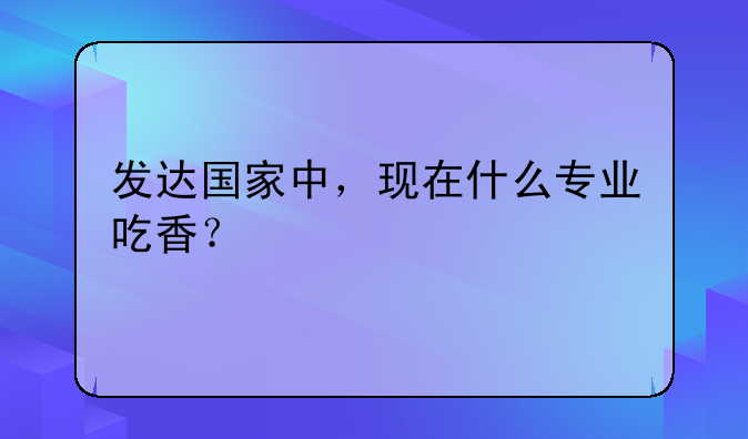 发达国家中，现在什么专业吃香？