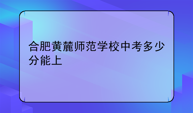 合肥黄麓师范学校中考多少分能上