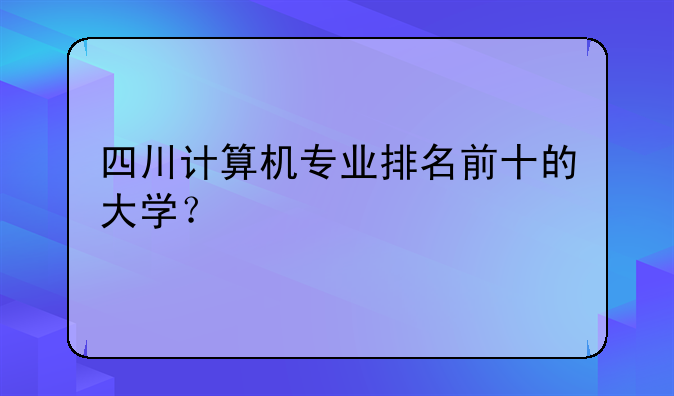 四川计算机专业排名前十的大学？