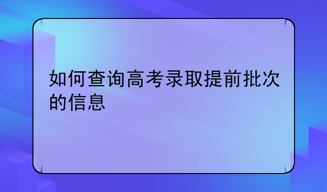 如何查询高考录取提前批次的信息