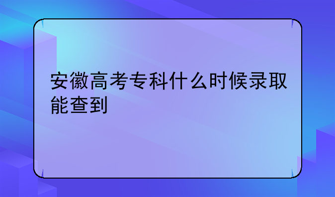安徽高考专科什么时候录取能查到