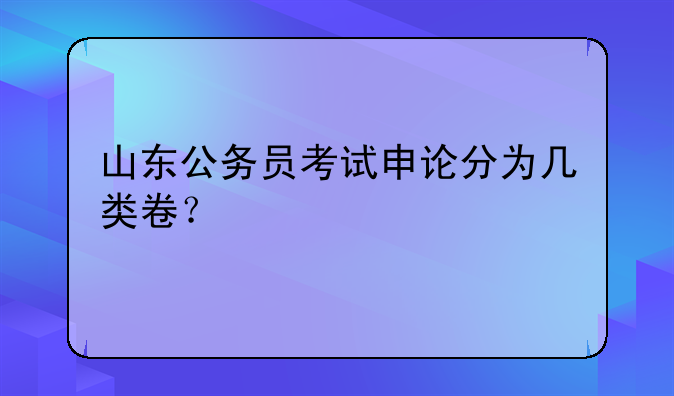 山东公务员考试申论分为几类卷？