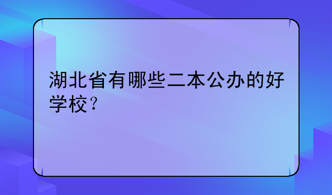 湖北省有哪些二本公办的好学校？