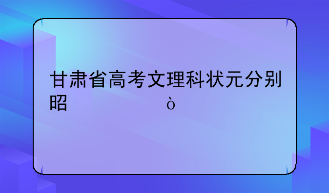 甘肃省高考文理科状元分别是谁？