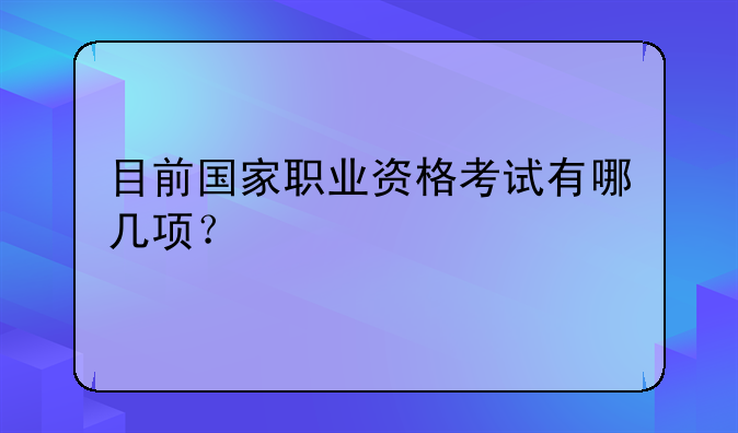 目前国家职业资格考试有哪几项？