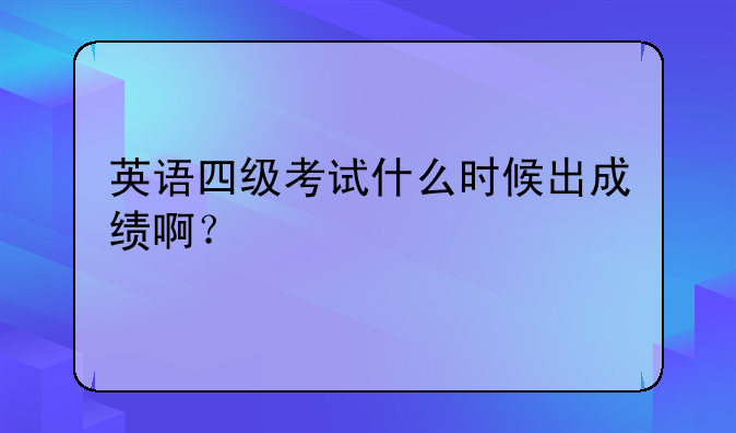 英语四级考试什么时候出成绩啊？