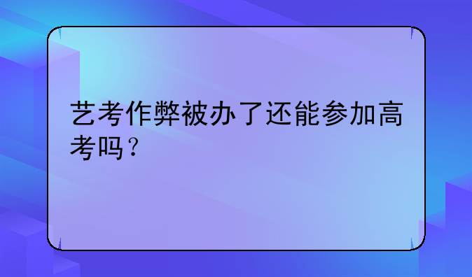 艺考作弊被办了还能参加高考吗？