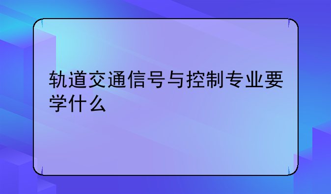 轨道交通信号与控制专业要学什么
