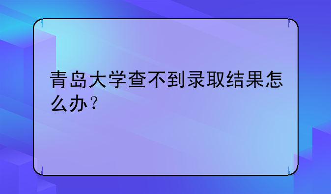 青岛大学查不到录取结果怎么办？