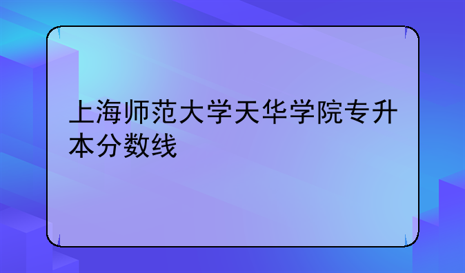 上海师范大学天华学院专升本分数线