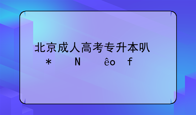 北京成人高考专升本可以报哪些院校