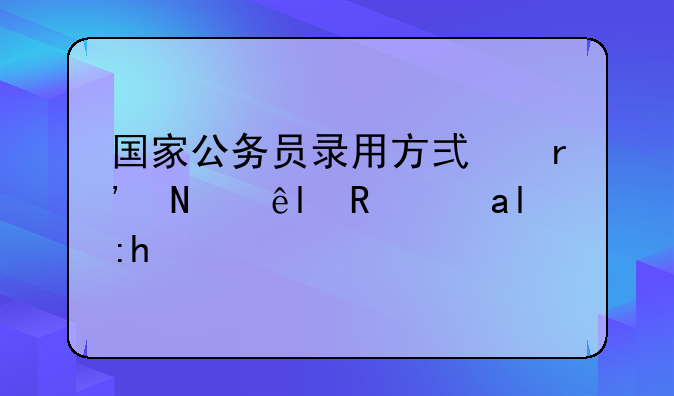 国家公务员录用方式有哪些?(论述题)