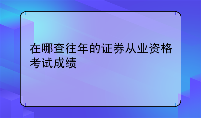 在哪查往年的证券从业资格考试成绩