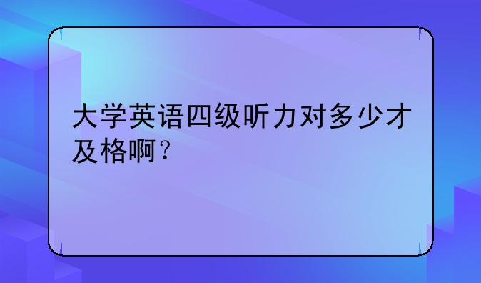 大学英语四级听力对多少才及格啊？
