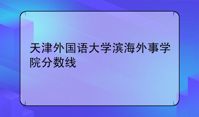 天津外国语大学滨海外事学院分数线