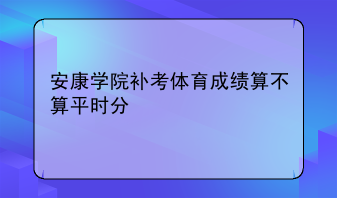安康学院补考体育成绩算不算平时分