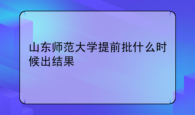 山东师范大学提前批什么时候出结果