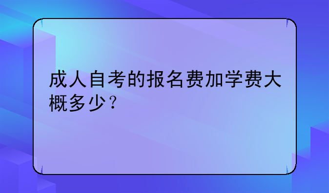 成人自考的报名费加学费大概多少？